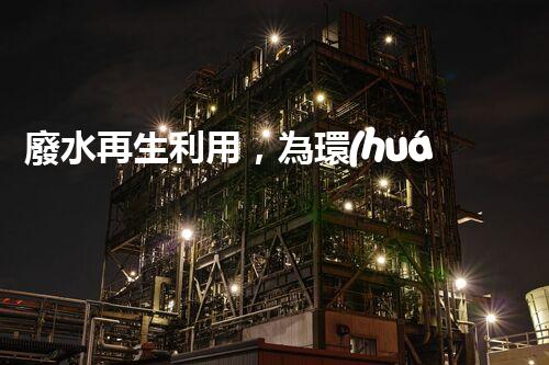 廢水再生利用，為環(huán)境保護帶來新希望！